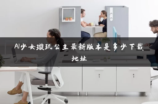 AI少女璇玑公主最新版本是多少下载地址