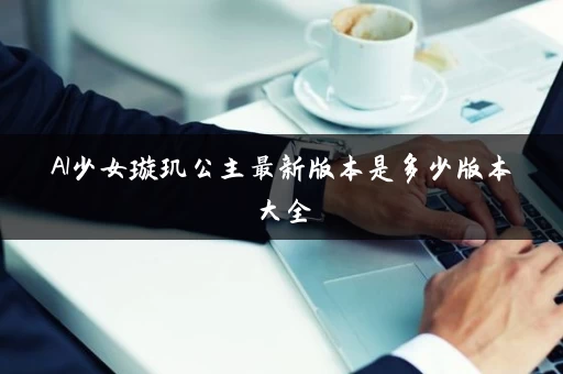 AI少女璇玑公主最新版本是多少版本大全