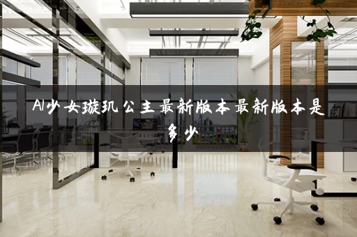 AI少女璇玑公主最新版本最新版本是多少