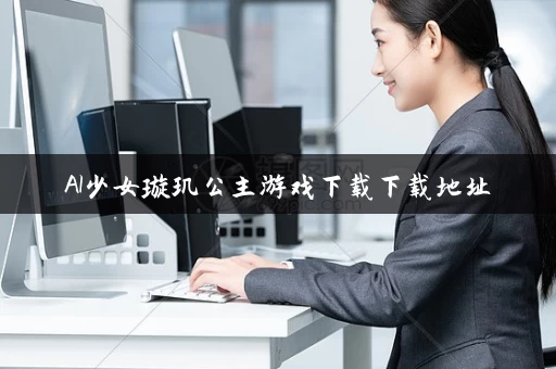 AI少女璇玑公主游戏下载下载地址 AI少女璇玑公主游戏下载下载地址