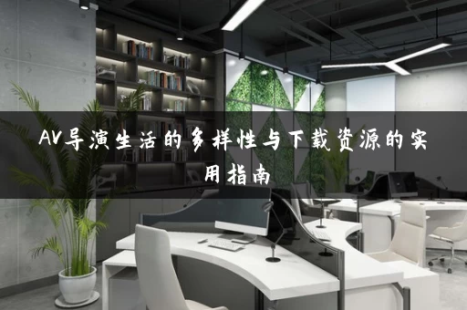 AV导演生活的多样性与下载资源的实用指南 AV导演生活的多样性与下载资源的实用指南
