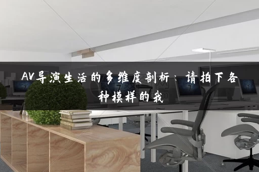 AV导演生活的多维度剖析:请拍下各种模样的我 AV导演生活的多维度剖析:请拍下各种模样的我