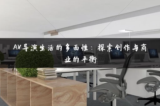 AV导演生活的多面性：探索创作与商业的平衡