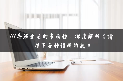 AV导演生活的多面性：深度解析《请拍下各种模样的我》