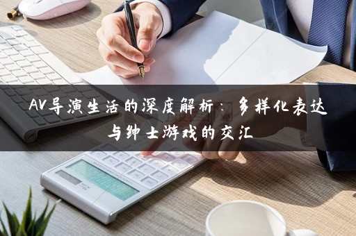 AV导演生活的深度解析:多样化表达与绅士游戏的交汇 AV导演生活的深度解析:多样化表达与绅士游戏的交汇