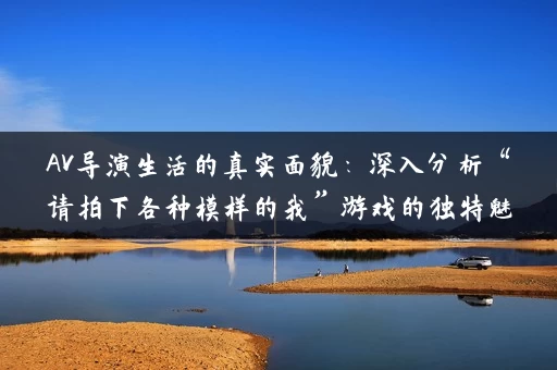 AV导演生活的真实面貌:深入分析“请拍下各种模样的我”游戏的独特魅力 AV导演生活的真实面貌:深入分析“请拍下各种模样的我”游戏的独特魅力