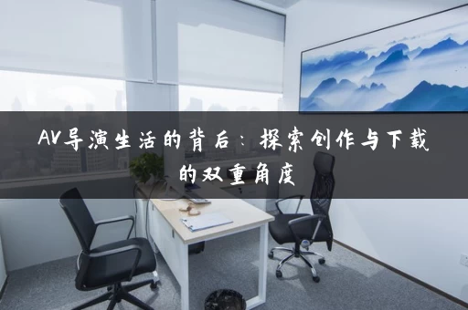 AV导演生活的背后：探索创作与下载的双重角度