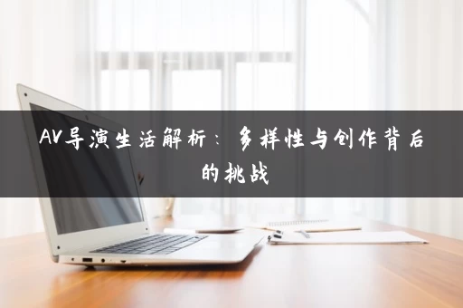 AV导演生活解析：多样性与创作背后的挑战