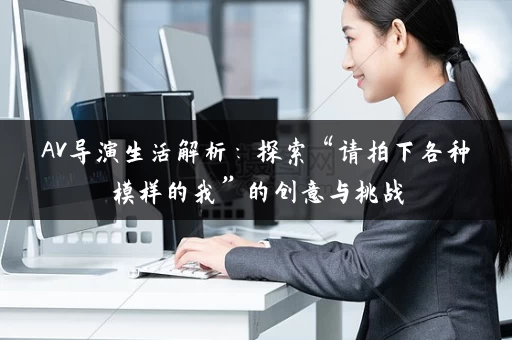 AV导演生活解析：探索“请拍下各种模样的我”的创意与挑战