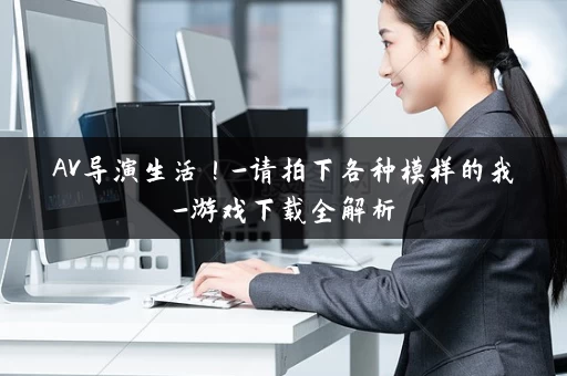 AV导演生活!-请拍下各种模样的我-游戏下载全解析 AV导演生活!-请拍下各种模样的我-游戏下载全解析
