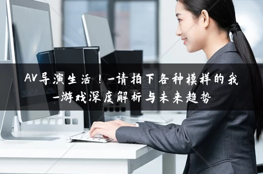 AV导演生活!-请拍下各种模样的我-游戏深度解析与未来趋势 AV导演生活!-请拍下各种模样的我-游戏深度解析与未来趋势