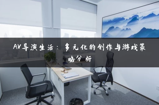 AV导演生活:多元化的创作与游戏策略分析 AV导演生活:多元化的创作与游戏策略分析