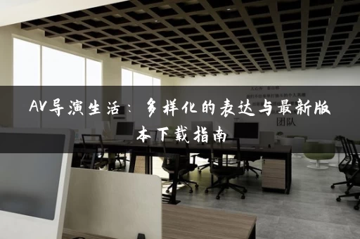 AV导演生活：多样化的表达与最新版本下载指南