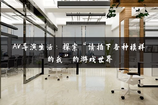 AV导演生活：探索“请拍下各种模样的我”的游戏世界