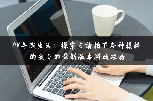 AV导演生活：探索《请拍下各种模样的我》的最新版本游戏攻略