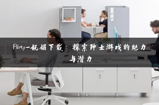 Flirty-妩媚下载：探索绅士游戏的魅力与潜力