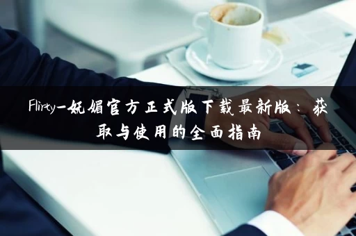 Flirty-妩媚官方正式版下载最新版:获取与使用的全面指南 Flirty-妩媚官方正式版下载最新版:获取与使用的全面指南