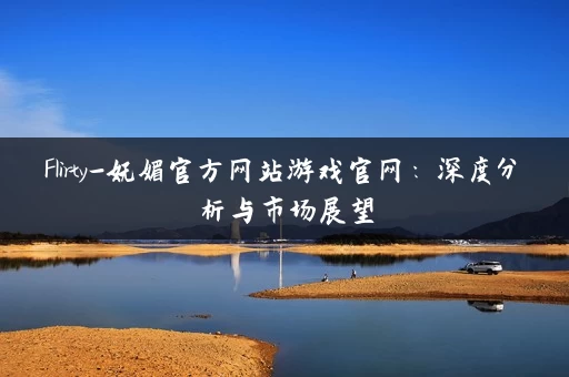 Flirty-妩媚官方网站游戏官网：深度分析与市场展望
