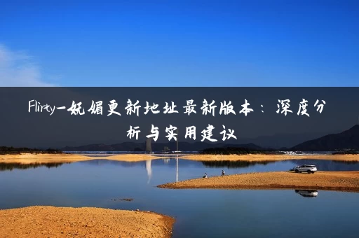 Flirty-妩媚更新地址最新版本：深度分析与实用建议