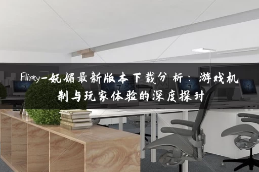 Flirty-妩媚最新版本下载分析：游戏机制与玩家体验的深度探讨