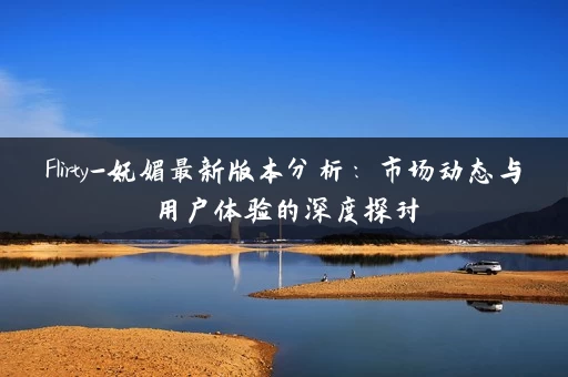 Flirty-妩媚最新版本分析：市场动态与用户体验的深度探讨
