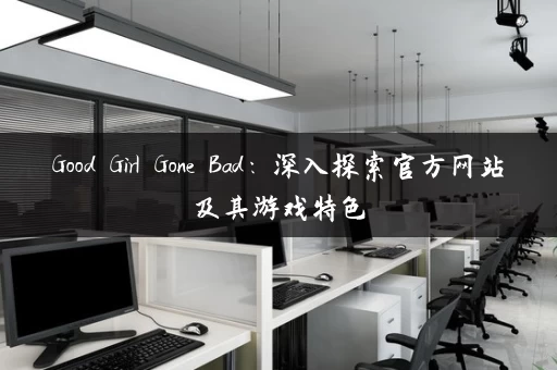 Good Girl Gone Bad:深入探索官方网站及其游戏特色 Good Girl Gone Bad:深入探索官方网站及其游戏特色