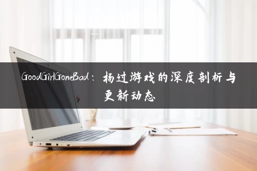 GoodGirlGoneBad：杨过游戏的深度剖析与更新动态