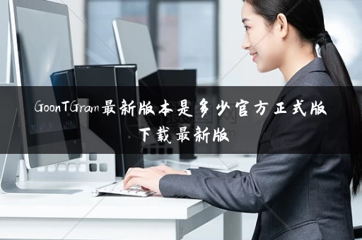 GoonTGram最新版本是多少官方正式版下载最新版