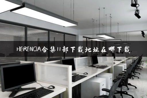 HERENCIA合集11部下载地址在哪下载 HERENCIA合集11部下载地址在哪下载