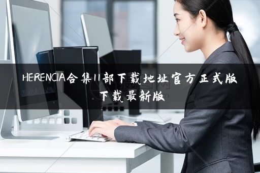 HERENCIA合集11部下载地址官方正式版下载最新版