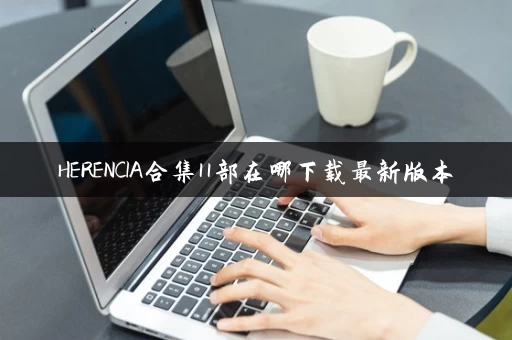 HERENCIA合集11部在哪下载最新版本