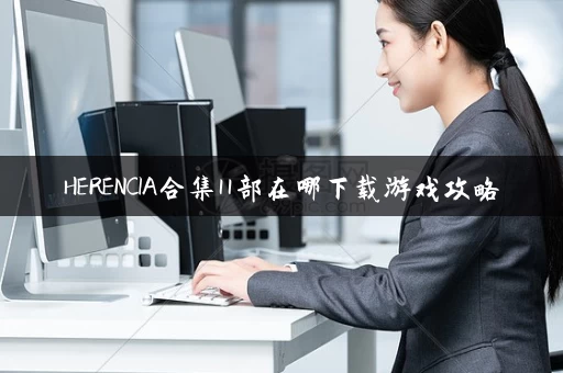 HERENCIA合集11部在哪下载游戏攻略