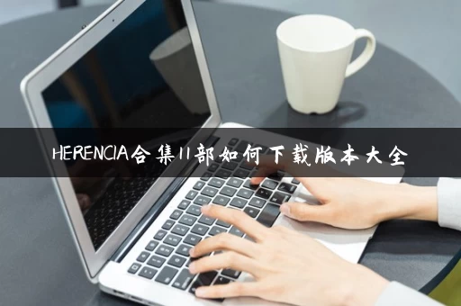 HERENCIA合集11部如何下载版本大全 HERENCIA合集11部如何下载版本大全