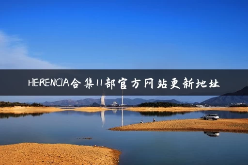 HERENCIA合集11部官方网站更新地址 HERENCIA合集11部官方网站更新地址