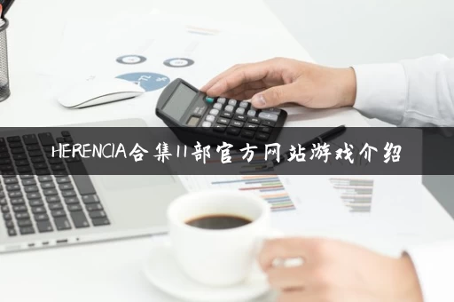 HERENCIA合集11部官方网站游戏介绍
