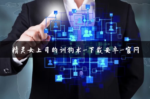 精灵女上司的训狗术_下载安卓_官网