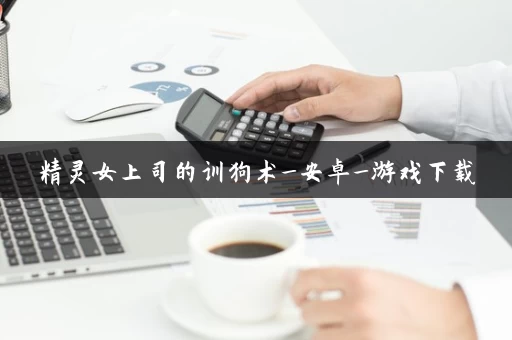 精灵女上司的训狗术_安卓_游戏下载