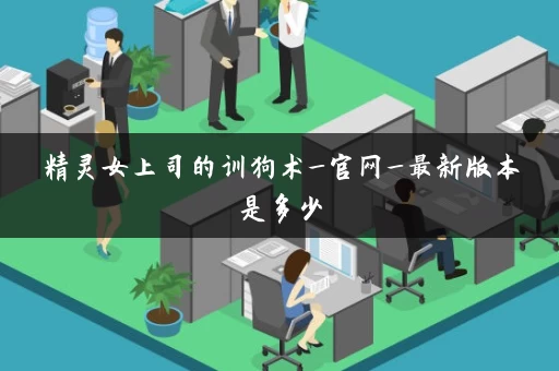精灵女上司的训狗术_官网_最新版本是多少