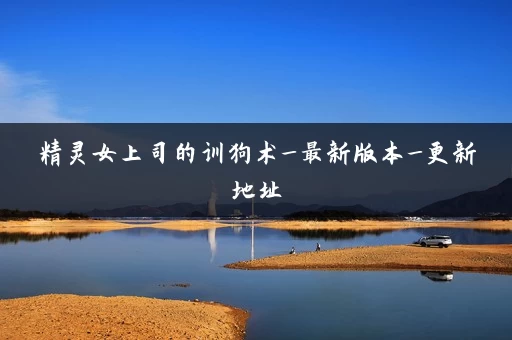 精灵女上司的训狗术_最新版本_更新地址