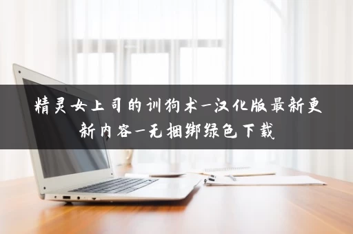 精灵女上司的训狗术_汉化版最新更新内容_无捆绑绿色下载