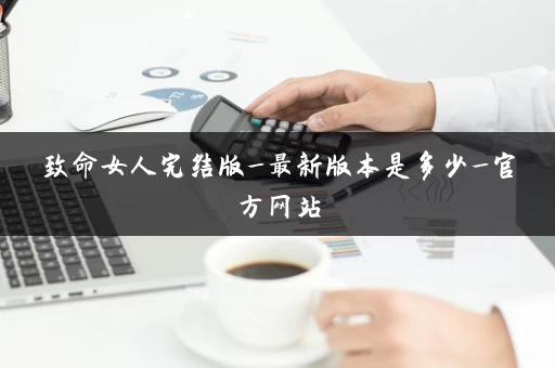 致命女人完结版_最新版本是多少_官方网站