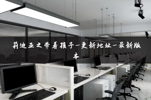 莉迪亚之带着孩子_更新地址_最新版本