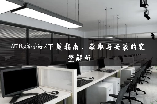 NTRaGirlfriend下载指南：获取与安装的完整解析