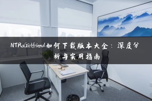 NTRaGirlfriend如何下载版本大全：深度分析与实用指南
