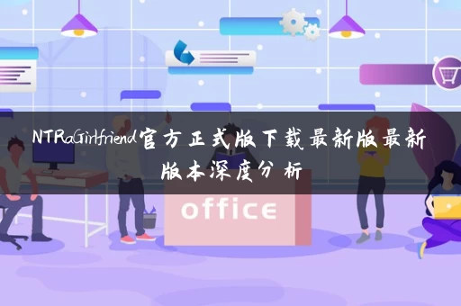 NTRaGirlfriend官方正式版下载最新版最新版本深度分析