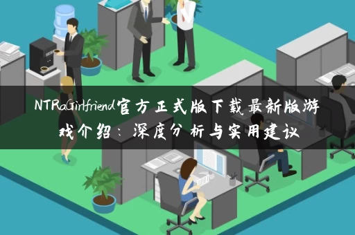 NTRaGirlfriend官方正式版下载最新版游戏介绍：深度分析与实用建议
