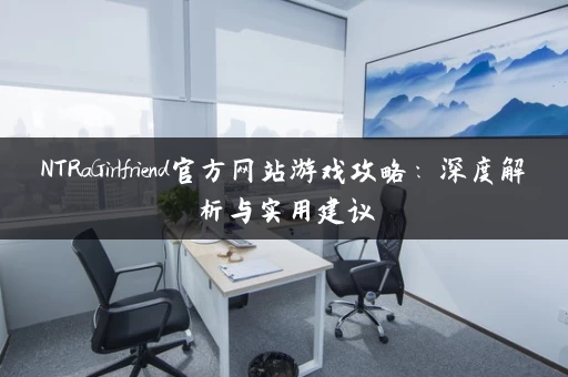 NTRaGirlfriend官方网站游戏攻略：深度解析与实用建议