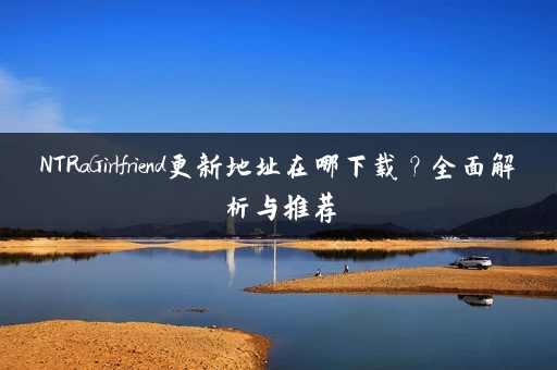 NTRaGirlfriend更新地址在哪下载？全面解析与推荐
