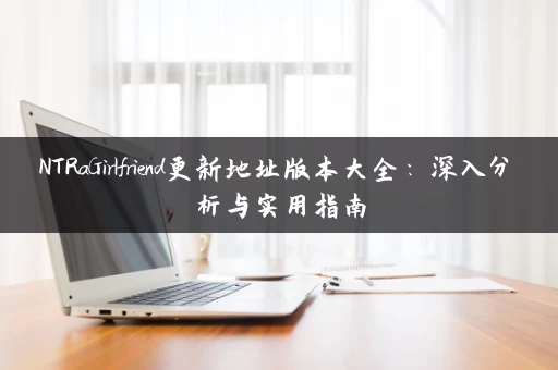 NTRaGirlfriend更新地址版本大全：深入分析与实用指南