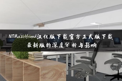 NTRaGirlfriend汉化版下载官方正式版下载最新版的深度分析与影响
